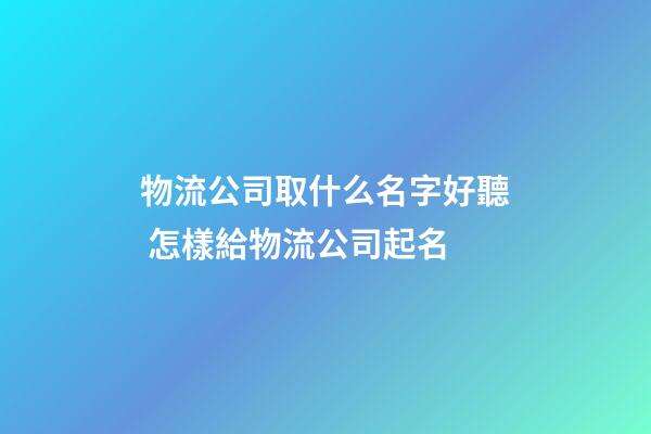 物流公司取什么名字好聽 怎樣給物流公司起名-第1張-公司起名-玄機派